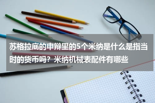 苏格拉底的申辩里的5个米纳是什么是指当时的货币吗？米纳机械表配件有哪些