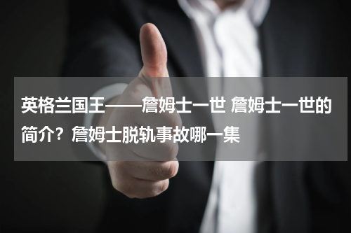 英格兰国王——詹姆士一世 詹姆士一世的简介？詹姆士脱轨事故哪一集