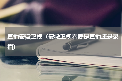 直播安徽卫视（安徽卫视春晚是直播还是录播）