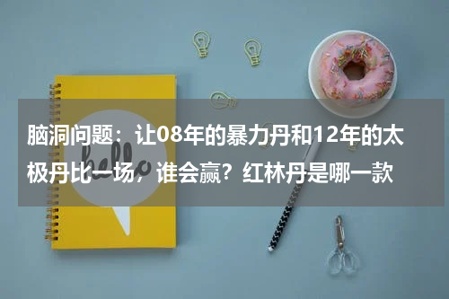 脑洞问题：让08年的暴力丹和12年的太极丹比一场，谁会赢？红林丹是哪一款