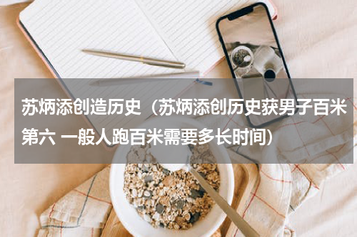 苏炳添创造历史（苏炳添创历史获男子百米第六 一般人跑百米需要多长时间）
