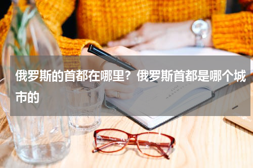 俄罗斯的首都在哪里？俄罗斯首都是哪个城市的
