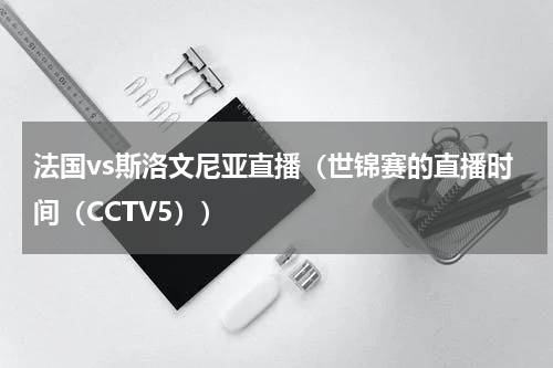 法国vs斯洛文尼亚直播（世锦赛的直播时间（CCTV5））