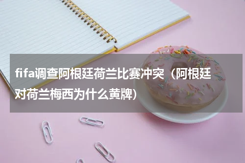 fifa调查阿根廷荷兰比赛冲突（阿根廷对荷兰梅西为什么黄牌）