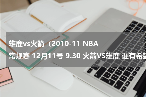 雄鹿vs火箭（2010-11 NBA 常规赛 12月11号 9.30 火箭VS雄鹿 谁有希望赢）