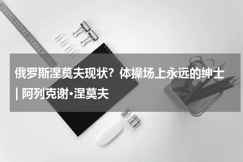 俄罗斯涅莫夫现状？体操场上永远的绅士 | 阿列克谢·涅莫夫