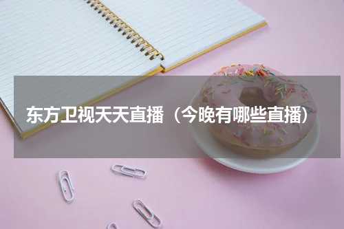 东方卫视天天直播（今晚有哪些直播）