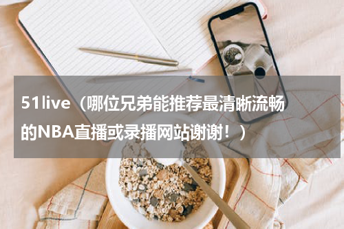 51live（哪位兄弟能推荐最清晰流畅的NBA直播或录播网站谢谢！）