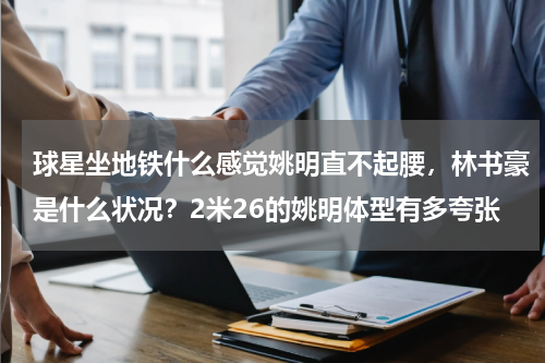 球星坐地铁什么感觉姚明直不起腰，林书豪是什么状况？2米26的姚明体型有多夸张