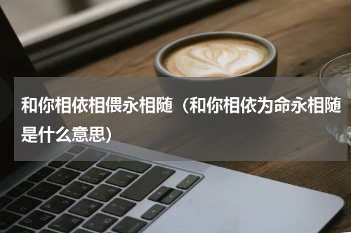 和你相依相偎永相随（和你相依为命永相随是什么意思）