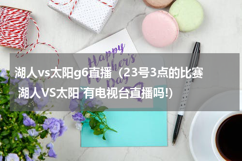 湖人vs太阳g6直播（23号3点的比赛 湖人VS太阳`有电视台直播吗!）