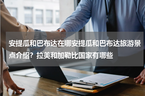 安提瓜和巴布达在哪安提瓜和巴布达旅游景点介绍？拉美和加勒比国家有哪些