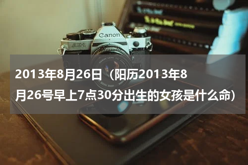 2013年8月26日（阳历2013年8月26号早上7点30分出生的女孩是什么命）