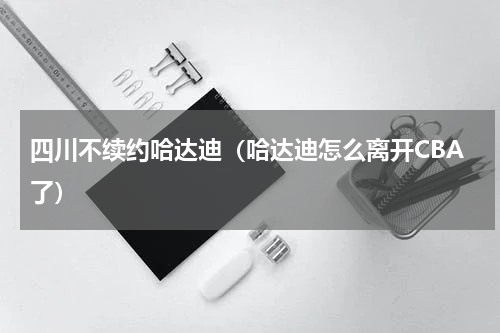 四川不续约哈达迪（哈达迪怎么离开CBA了）