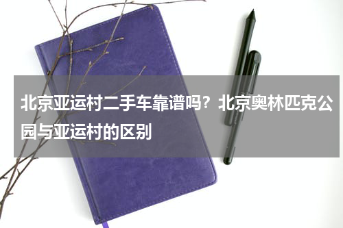 北京亚运村二手车靠谱吗？北京奥林匹克公园与亚运村的区别