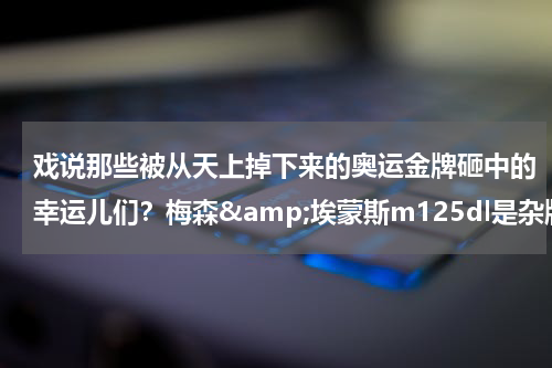 戏说那些被从天上掉下来的奥运金牌砸中的幸运儿们？梅森&amp;埃蒙斯m125dl是杂牌钢琴吗