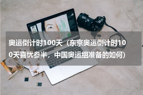 奥运倒计时100天（东京奥运倒计时100天喜忧参半，中国奥运组准备的如何）