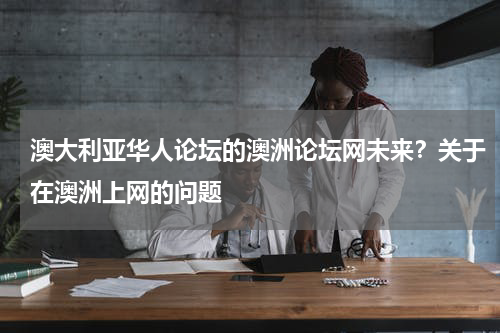 澳大利亚华人论坛的澳洲论坛网未来？关于在澳洲上网的问题