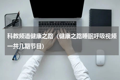 科教频道健康之路（健康之路睡眠呼吸视频一共几期节目）