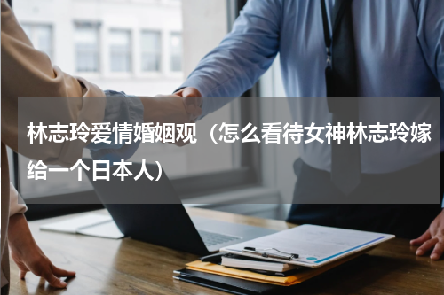 林志玲爱情婚姻观（怎么看待女神林志玲嫁给一个日本人）