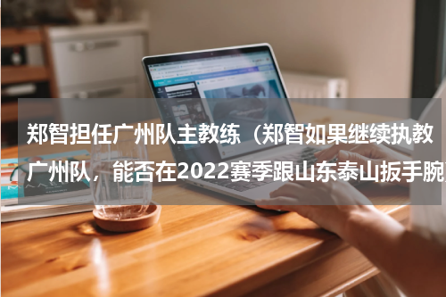 郑智担任广州队主教练（郑智如果继续执教广州队，能否在2022赛季跟山东泰山扳手腕）