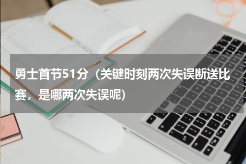 勇士首节51分（关键时刻两次失误断送比赛，是哪两次失误呢）