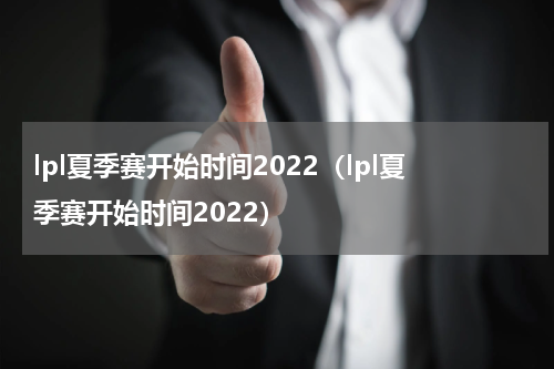 lpl夏季赛开始时间2022（lpl夏季赛开始时间2022）