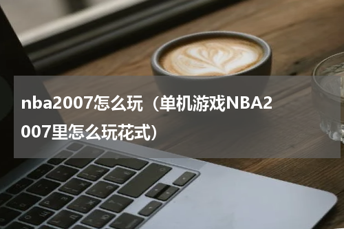nba2007怎么玩（单机游戏NBA2007里怎么玩花式）