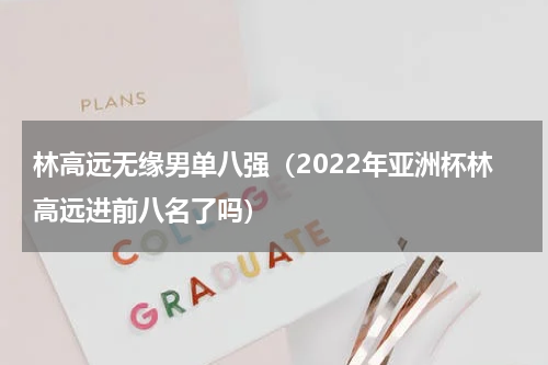 林高远无缘男单八强（2022年亚洲杯林高远进前八名了吗）