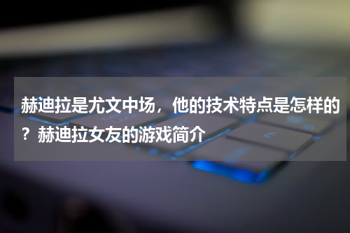 赫迪拉是尤文中场，他的技术特点是怎样的？赫迪拉女友的游戏简介