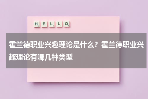 霍兰德职业兴趣理论是什么？霍兰德职业兴趣理论有哪几种类型