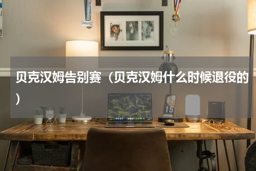 贝克汉姆告别赛（贝克汉姆什么时候退役的）