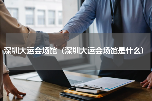 深圳大运会场馆（深圳大运会场馆是什么）