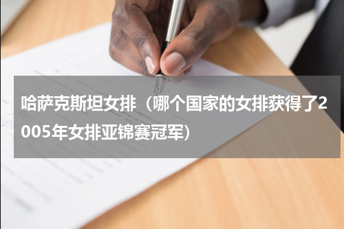 哈萨克斯坦女排（哪个国家的女排获得了2005年女排亚锦赛冠军）