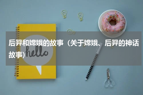 后羿和嫦娥的故事（关于嫦娥、后羿的神话故事）