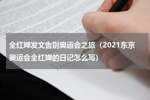 全红婵发文告别奥运会之旅（2021东京奥运会全红婵的日记怎么写）