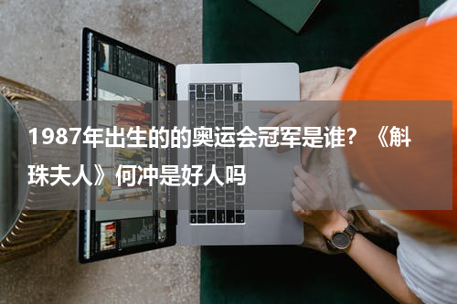 1987年出生的的奥运会冠军是谁？《斛珠夫人》何冲是好人吗