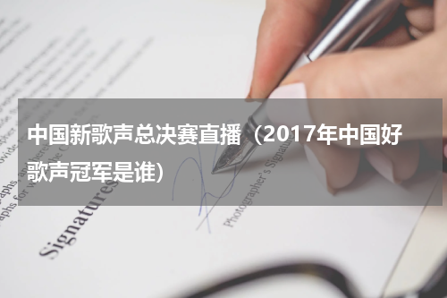 中国新歌声总决赛直播（2017年中国好歌声冠军是谁）