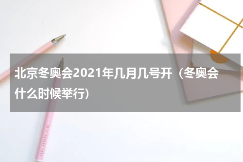 北京冬奥会2021年几月几号开（冬奥会什么时候举行）
