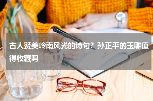 古人赞美岭南风光的诗句？孙正平的玉雕值得收藏吗