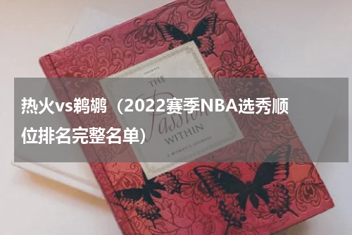 热火vs鹈鹕（2022赛季NBA选秀顺位排名完整名单）