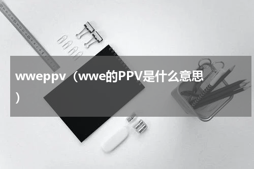 wweppv（wwe的PPV是什么意思）