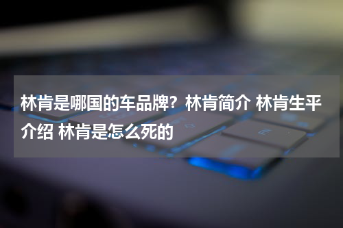 林肯是哪国的车品牌？林肯简介 林肯生平介绍 林肯是怎么死的