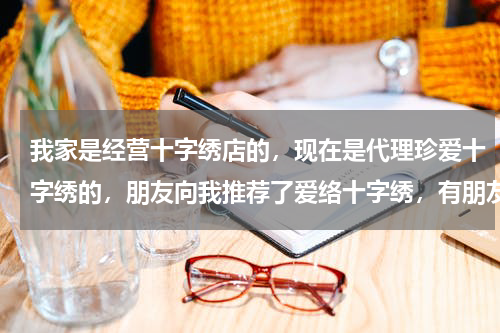 我家是经营十字绣店的，现在是代理珍爱十字绣的，朋友向我推荐了爱络十字绣，有朋友知道这个牌子的吗？请问珍爱十字绣进货渠道