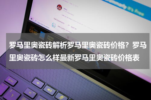 罗马里奥瓷砖解析罗马里奥瓷砖价格？罗马里奥瓷砖怎么样最新罗马里奥瓷砖价格表