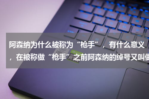 阿森纳为什么被称为“枪手”，有什么意义，在被称做“枪手”之前阿森纳的绰号又叫做什么？阿森纳为什么叫厂阿森纳为啥被叫做枪手的由来
