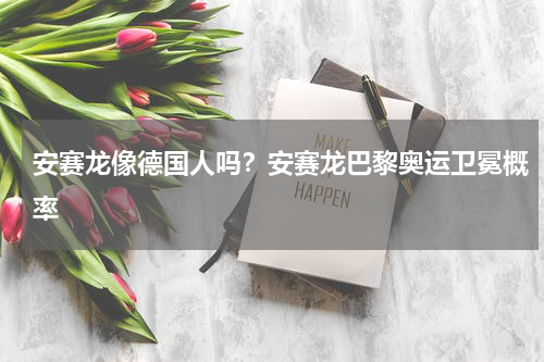 安赛龙像德国人吗？安赛龙巴黎奥运卫冕概率