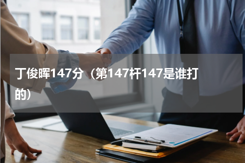 丁俊晖147分（第147杆147是谁打的）