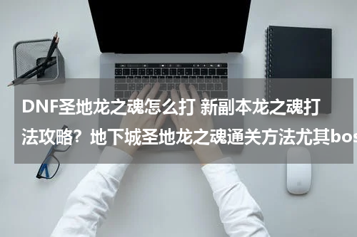 DNF圣地龙之魂怎么打 新副本龙之魂打法攻略？地下城圣地龙之魂通关方法尤其boss，定那里怎么解