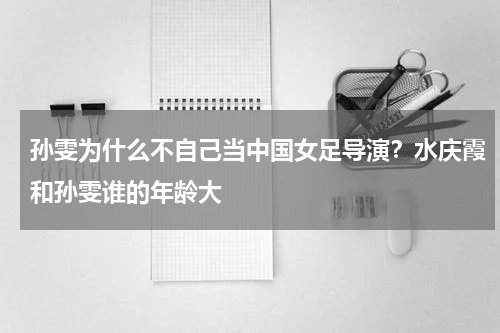 孙雯为什么不自己当中国女足导演？水庆霞和孙雯谁的年龄大